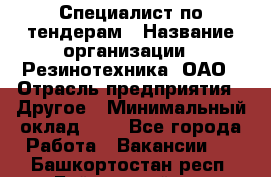 Специалист по тендерам › Название организации ­ Резинотехника, ОАО › Отрасль предприятия ­ Другое › Минимальный оклад ­ 1 - Все города Работа » Вакансии   . Башкортостан респ.,Баймакский р-н